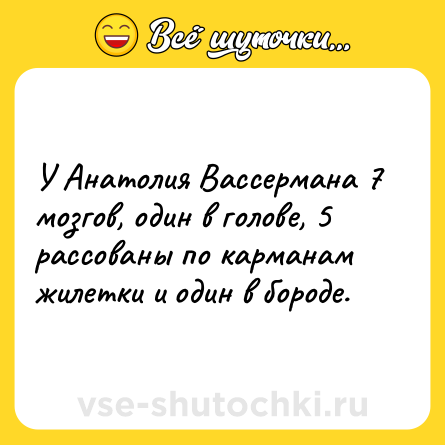 Шутка: У Анатолия Вассермана 7 мозгов, один в голове, 5 рассованы по карманам жилетки и один в бороде.