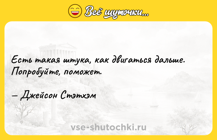 Цитата: Есть такая штука, как двигаться дальше. Попробуйте, поможет. Джейсон Стэтхэм