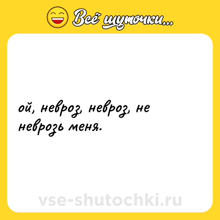 Шутка: ой, невроз, невроз, не неврозь меня.