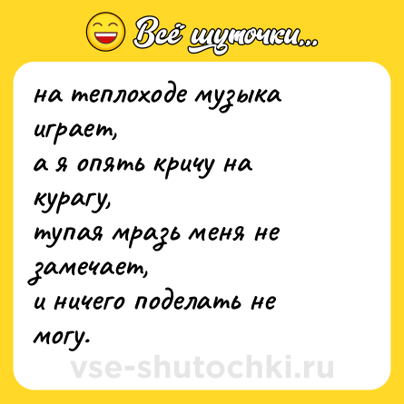 Шутка: на теплоходе музыка играет,  <br>а я опять кричу на курагу,  <br>тупая мразь меня не замечает,  <br>и ничего поделать не могу.