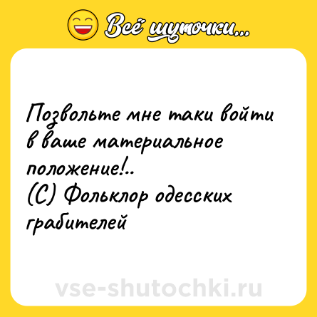 Шутка: Позвольте мне таки войти в ваше материальное положение!..<br>(С) Фольклор одесских грабителей