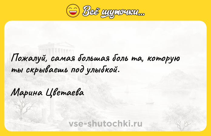 Цитата: Пожалуй, самая большая боль та, которую ты скрываешь под улыбкой.Марина Цветаева