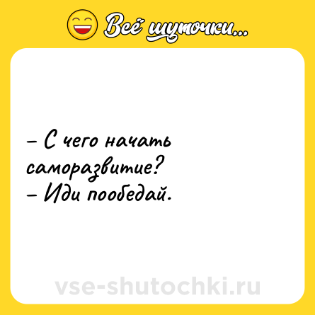 Шутка: – С чего начать саморазвитие? <br>– Иди пообедай.