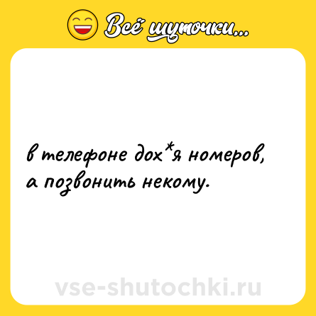 Шутка: в телефоне дох*я номеров, а позвонить некому.