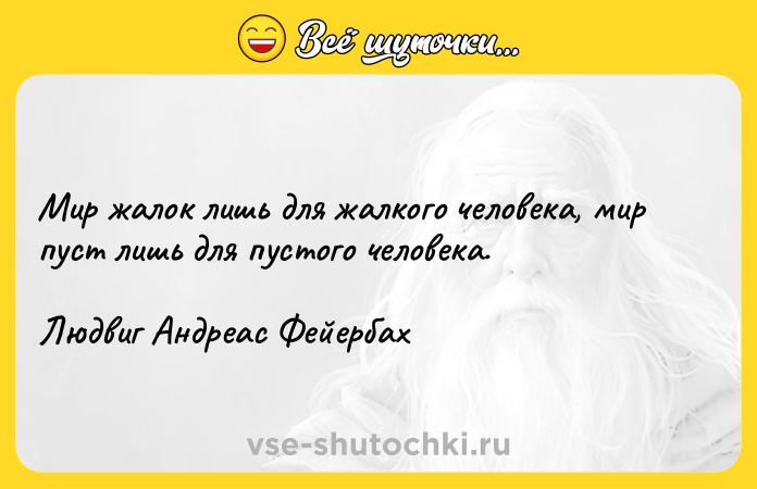 Цитата: Мир жалок лишь для жалкого человека, мир пуст лишь для пустого человека.Людвиг Андреас Фейербах