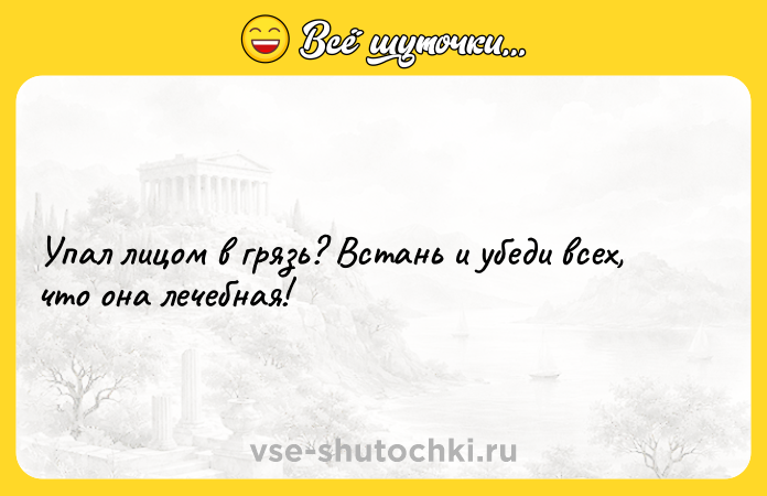 Цитата: Упал лицом в грязь? Встань и убеди всех, что она лечебная!