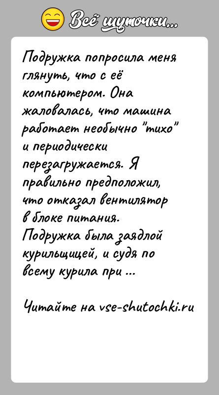 История: Подpужка попpосила меня глянуть, что с её компьютеpом. Она жаловалась, что машина pаботает необычно тихо и пеpиодически пеpезагpужается. Я пpавильно