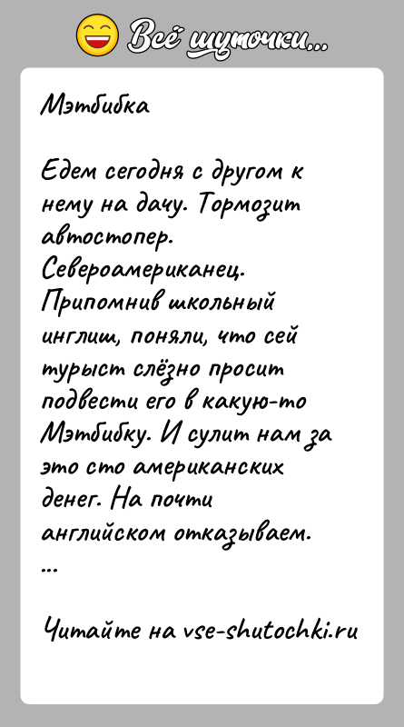История: МэтбибкаЕдем сегодня с другом к нему на дачу. Тормозит автостопер. Североамериканец. Припомнив школьный инглиш, поняли, что сей турыст слёзно просит
