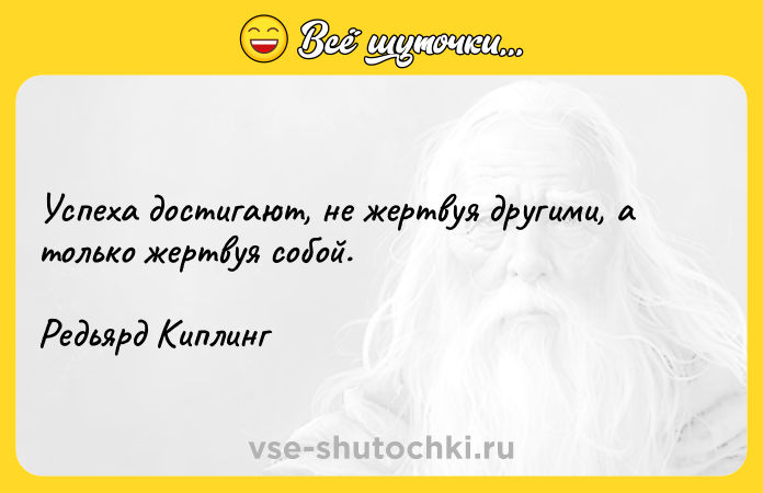 Цитата: Успеха достигают, не жертвуя другими, а только жертвуя собой.Редьярд Киплинг