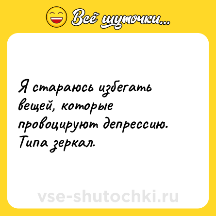 Шутка: Я стараюсь избегать вещей, которые провоцируют депрессию. Типа зеркал.