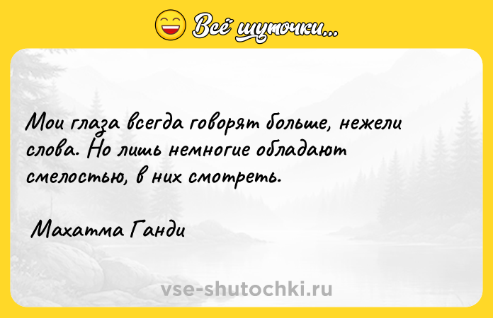 Цитата: Мои глаза всегда говорят больше, нежели слова. Но лишь немногие обладают смелостью, в них смотреть. Махатма Ганди