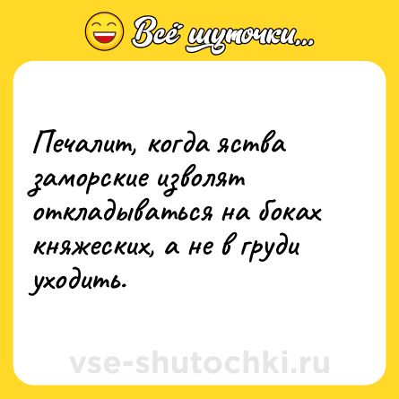 Шутка: Печалит, когда яства заморские изволят откладываться на боках княжеских, а не в груди уходить.