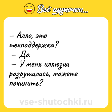 Шутка: — Алло, это техподдержка? <br> — Да <br> — У меня иллюзии разрушились, можете починить?