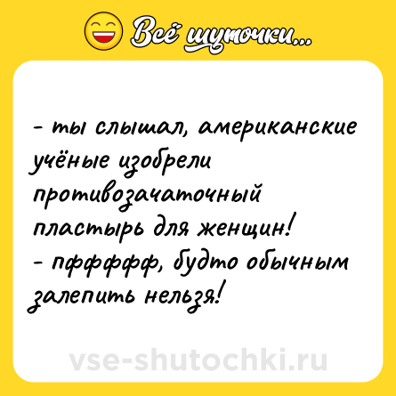 Шутка: - ты слышал, американские учёные изобрели противозачаточный пластырь для женщин!<br>- пффффф, будто обычным залепить нельзя!