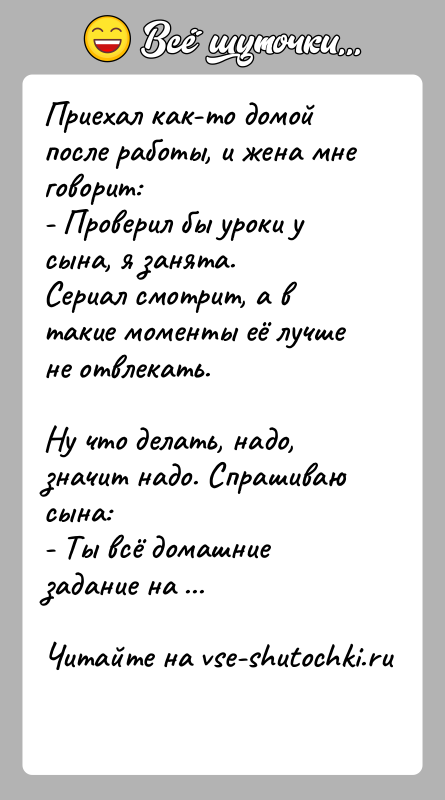 История: Приехал как-то домой после работы, и жена мне говорит:- Проверил бы уроки у сына, я занята.Сериал смотрит, а в такие