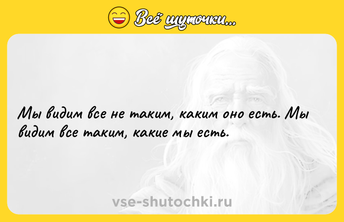 Цитата: Мы видим все не таким, каким оно есть. Мы видим все таким, какие мы есть.