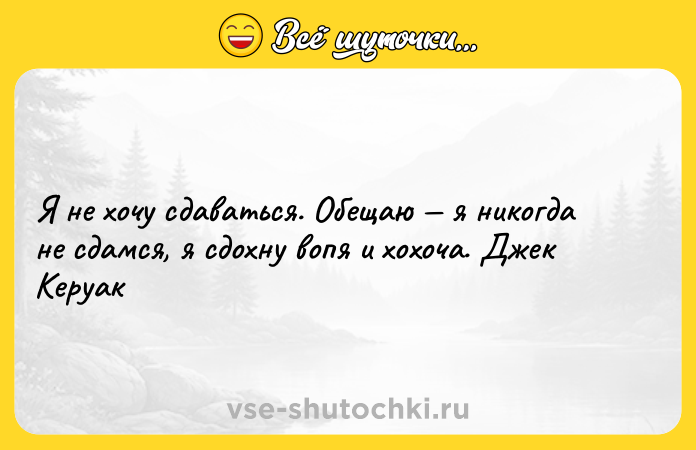 Цитата: Я не хочу сдаваться. Обещаю я никогда не сдамся, я сдохну вопя и хохоча. Джек Керуак