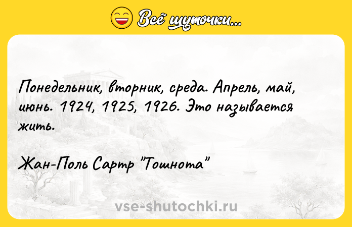Цитата: Понедельник, вторник, среда. Апрель, май, июнь. 1924, 1925, 1926. Это называется жить.Жан-Поль Сартр Тошнота