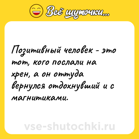 Шутка: Позитивный человек - это тот, кого послали на хрен, а он оттуда вернулся отдохнувший и с магнитиками.