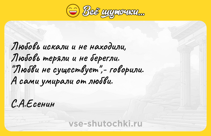 Цитата: Любовь искали и не находили, Любовь теряли и не берегли. Любви не существует ,- говорили. А сами умирали от любви. С.А.Есенин