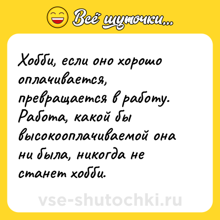 Шутка: Хобби, если оно хорошо оплачивается, превращается в работу.<br>Работа, какой бы высокооплачиваемой она ни была, никогда не станет хобби.