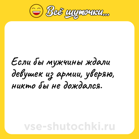 Шутка: Если бы мужчины ждали девушек из армии, уверяю, никто бы не дождался.