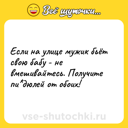 Шутка: Если на улице мужик бьёт свою бабу - не вмешивайтесь. Получите пи*дюлей от обоих!