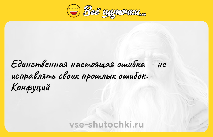Цитата: Единственная настоящая ошибка не исправлять своих прошлых ошибок. Конфуций