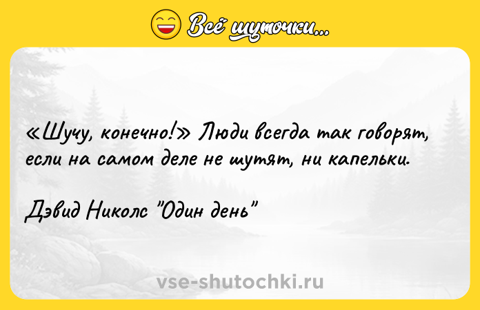 Цитата: Шучу, конечно! Люди всегда так говорят, если на самом деле не шутят, ни капельки.Дэвид Николс Один день