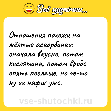 Шутка: Отношения похожи на жёлтые аскорбинки: сначала вкусно, потом кислятина, потом вроде опять послаще, но че-то ну их нафиг уже.