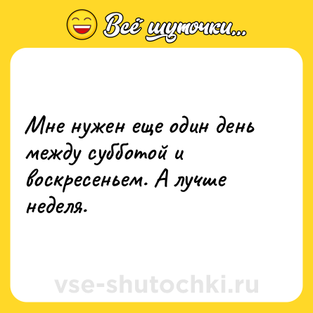 Шутка: Мне нужен еще один день между субботой и воскресеньем. А лучше неделя.