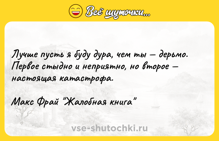 Цитата: Лучше пусть я буду дура, чем ты дерьмо. Первое стыдно и неприятно, но второе настоящая катастрофа.Макс Фрай Жалобная книга