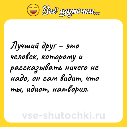 Шутка: Лучший друг – это человек, которому и рассказывать ничего не надо, он сам видит, что ты, идиот, натворил.
