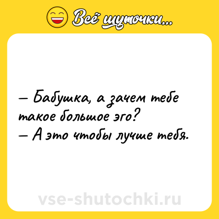 Шутка: — Бабушка, а зачем тебе такое большое эго? <br>— А это чтобы лучше тебя.
