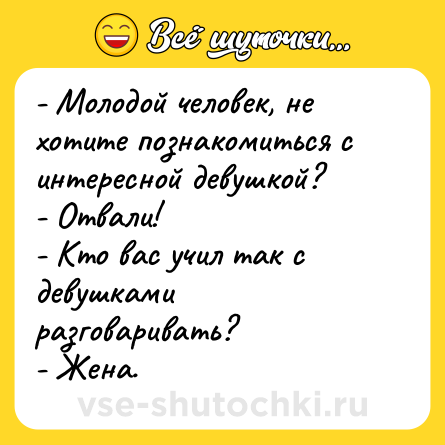 Шутка: - Молодой человек, не хотите познакомиться с интересной девушкой?<br>- Отвали!<br>- Кто вас учил так с девушками разговаривать?<br>- Жена.
