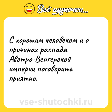Шутка: С хорошим человеком и о причинах распада Австро-Венгерской империи поговорить приятно.