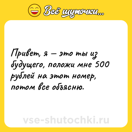 Шутка: Привет, я — это ты из будущего, положи мне 500 рублей на этот номер, потом все объясню.