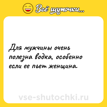 Шутка: Для мужчины очень полезна водка, особенно если ее пьет женщина.