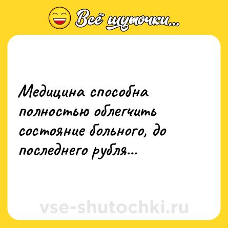 Шутка: Медицина способна полностью облегчить состояние больного, до последнего рубля...