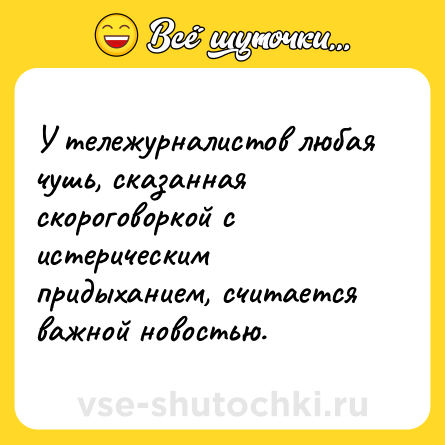 Шутка: У тележурналистов любая чушь, сказанная скороговоркой с истерическим придыханием, считается важной новостью.