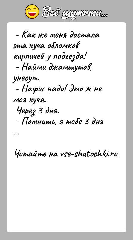 История: - Как же меня достала эта куча обломков кирпичей у подъезда! - Найми джамшутов, унесут. - Нафиг