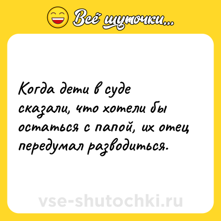 Шутка: Когда дети в суде сказали, что хотели бы остаться с папой, их отец передумал разводиться.