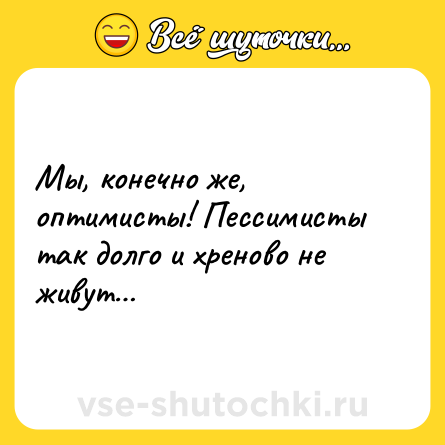 Шутка: Мы, конечно же, оптимисты! Пессимисты так долго и хреново не живут…