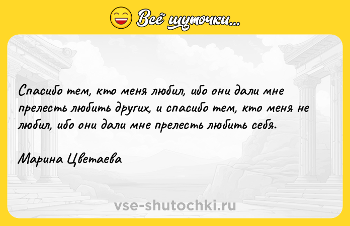 Цитата: Спасибо тем, кто меня любил, ибо они дали мне прелесть любить других, и спасибо тем, кто меня не любил, ибо они дали мне прелесть любить себя.Марина Цветаева