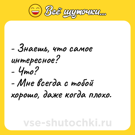 Шутка: - Знаешь, что самое интересное?<br>- Что?<br>- Мне всегда с тобой хорошо, даже когда плохо.