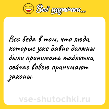 Шутка: Вся беда в том, что люди, которые уже давно должны были принимать таблетки, сейчас вовсю принимают законы.