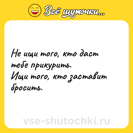 Шутка: Не ищи того, кто даст тебе прикурить.<br>Ищи того, кто заставит бросить.