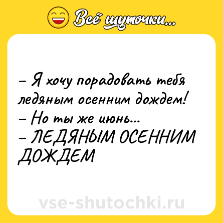 Шутка: – Я хочу порадовать тебя ледяным осенним дождем!<br>– Но ты же июнь...<br>– ЛЕДЯНЫМ ОСЕННИМ ДОЖДЕМ