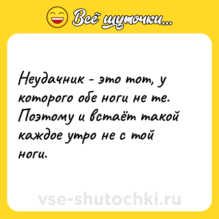 Шутка: Неудачник - это тот, у которого обе ноги не те. Поэтому и встаёт такой каждое утро не с той ноги.