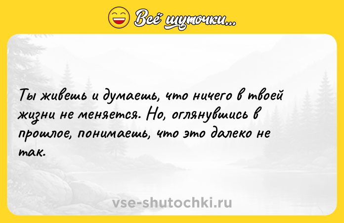 Цитата: Ты живешь и думаешь, что ничего в твоей жизни не меняется. Но, оглянувшись в прошлое, понимаешь, что это далеко не так.